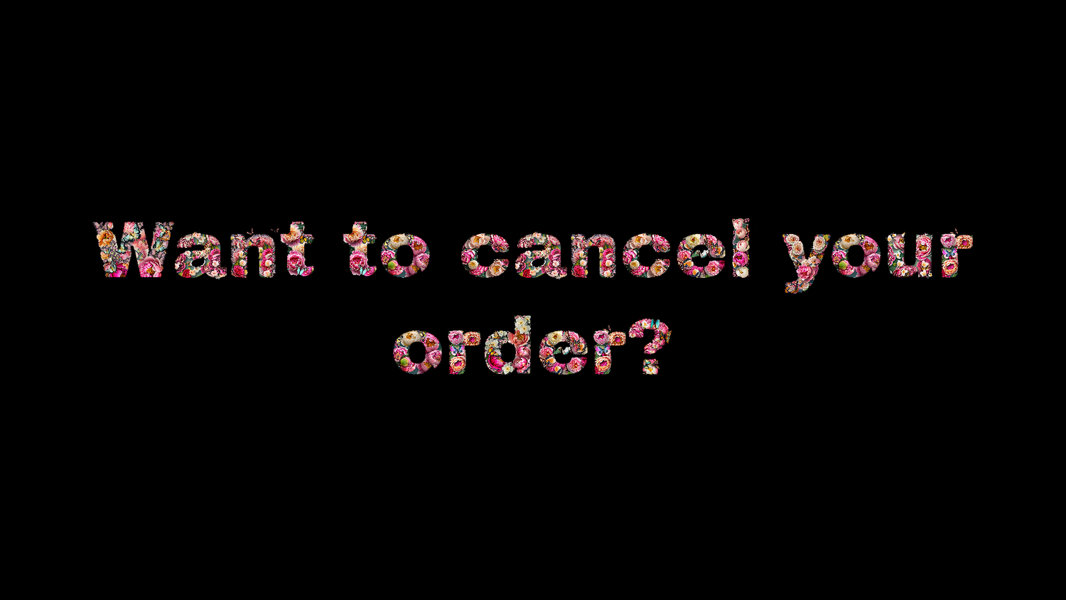 it reads want to cancel you order in floral letters.